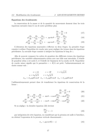 2.2 Mod´lisation des ´coulements
       e             e                                   2 LES ECOULEMENTS DENSES

Equations des ´coulements
              e
   la conservation de la masse et de la quantit´ de mouvement donnent donc les trois
                                                e
´quations suivantes dans le cas de notre probl`me plan
e                                             e

                                                      ∂u ∂v
                                                         +   =0                         (17)
                                                      ∂x ∂z
                        ∂u     ∂u    ∂u               ∂σxx ∂σxz
                      ρ     +u    +v     = ρg sin θ −      −                            (18)
                         ∂t    ∂x    ∂z                ∂x    ∂z
                       ∂v    ∂v    ∂v                 ∂σxz ∂σzz
                    ρ     +u    +v      = −ρg cos θ −      −                            (19)
                       ∂t    ∂x    ∂z                  ∂x    ∂z
   L’obtention des ´quations moyenn´es s’eﬀectue en deux ´tapes. La premi`re ´tape
                       e                e                      e                 e e
consiste ` utiliser l’hypoth`se de couche mice pour n´gliger des termes dans les ´quations
         a                   e                       e                           e
pr´c´dentes. La seconde ´tape consiste ` int´grer les ´quations le long de z.
  e e                      e             a e           e

   Aﬁn de pouvoir comparer les ordres de grandeur des diﬀ´rents termes des ´quations
                                                               e                  e
pr´c´dentes, des variables adimensionn´es not´es avec une tilde sont introduite. L’´chelle
  e e                                  e       e                                     e
de grandeur selon x est not´e L et l’´chelle de l’´paisseur de la couche est H. l’hypoth`se
                            e        e            e                                     e
de couche mince signiﬁe que le param`tre = H/L est petit. l’adimensionnement est
                                        e
choisi comme suit :


                            x = xL
                                ˜          z = zH
                                               ˜                 ˜
                                                             t = t g/L
                       u = u g/L
                           ˜           v = v g/L
                                           ˜
              σxx   = σ˜ ρgH cos θ σzz = σ˜ ρgH cos θ σxz = σ˜ ρgH sin θ
                       xx                  zz                xz


l’addimentionnement permet donc de transformer les ´quations de conservation de la
                                                   e
forme :

                                                          ∂ u ∂˜
                                                            ˜    v
                                                              +     =0                  (20)
                                                          ∂x ∂z
                                                            ˜     ˜
                   ∂u
                    ˜      ∂u
                            ˜     ∂u
                                   ˜                 ∂ σ˜
                                                        xx         ∂ σ˜
                                                                      xz
                       +u˜    +v˜    = sin θ − cos θ       − sin θ                      (21)
                    ˜
                   ∂t      ∂x
                            ˜     ∂z
                                   ˜                  ∂x˜           ∂z˜
                ∂˜
                 v      ∂˜
                         v    ∂˜
                               v                     ∂ σ˜
                                                        xz         ∂ σ˜
                                                                      zz
                   +u ˜    +v      = − cos θ − sin θ       − cos θ                      (22)
                 ˜
                ∂t      ∂x
                         ˜    ∂z
                               ˜                      ∂x˜           ∂z˜
   Si on n´glige
          e          la derni`re ´quation (22) devient
                             e e
                                        ∂ σ˜
                                           zz
                                              = −1                                       (23)
                                         ∂z˜
   par int´gration de cette ´quation, en consid´rant que la pression est nulle ` l’interface,
          e                 e                   e                              a
on obtient l’expression de la pression verticale dimensionn´e :
                                                           e

                                     σzz = ρg cos θ(h − z)                              (24)



                                              17
 