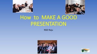 NSD Raju
How to MAKE A GOOD
PRESENTATION
 