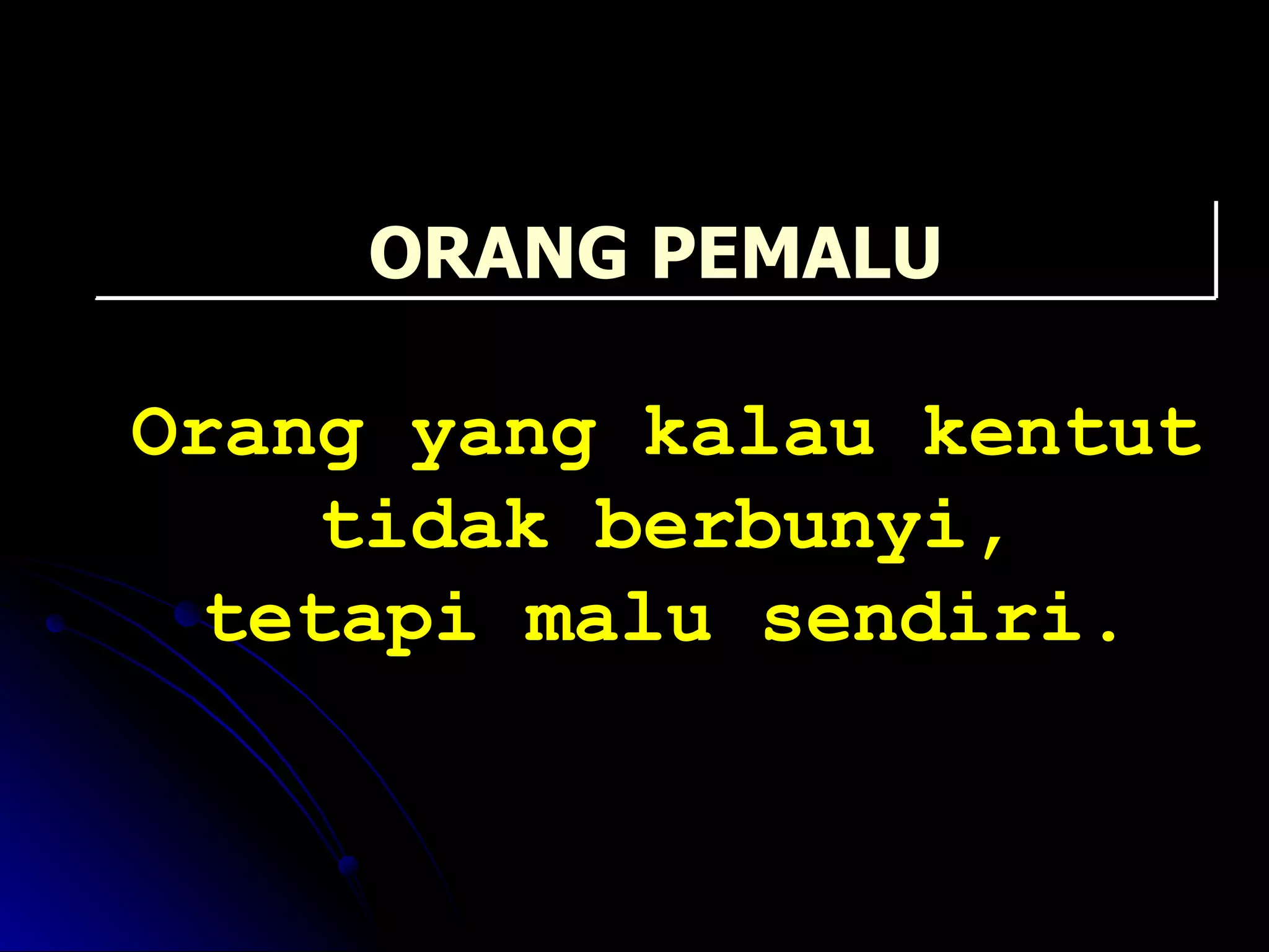 Orang yang kalau kentut tidak berbunyi, tetapi malu sendiri. ORANG PEMALU 