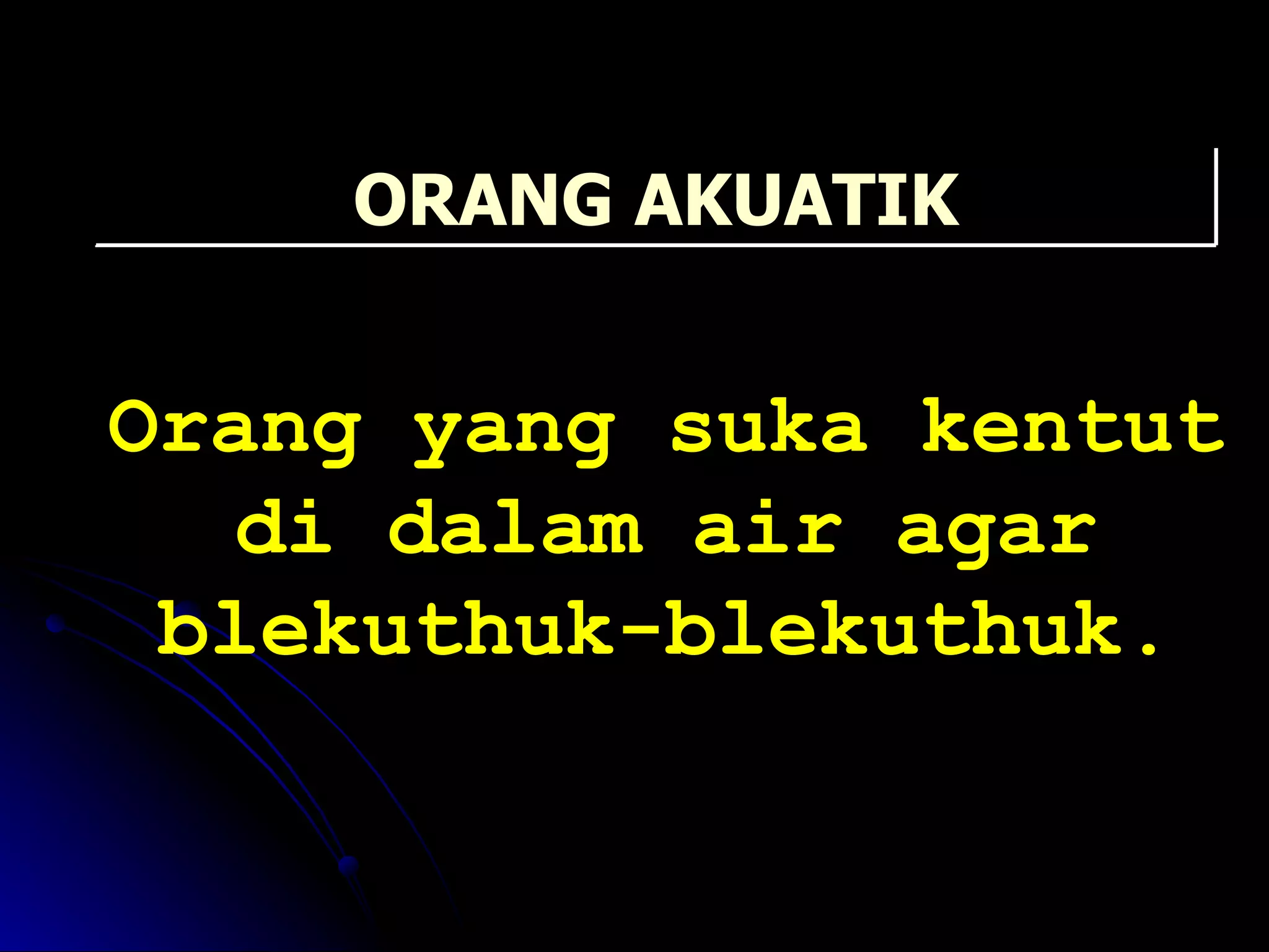 Orang yang suka kentut di dalam air agar blekuthuk-blekuthuk. ORANG AKUATIK 
