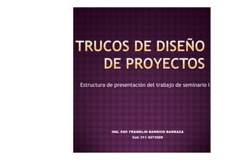 Estructura de presentación del trabajo de seminario I
ING. ESP. FRANKLIN BARRIOS BARRAZA
Cel: 311 4273009
 
