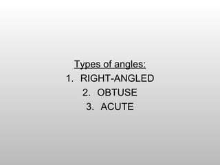 Types of angles:
1. RIGHT-ANGLED
2. OBTUSE
3. ACUTE
 