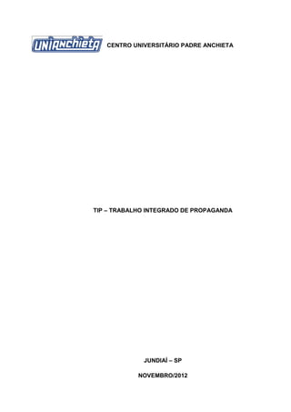 CENTRO UNIVERSITÁRIO PADRE ANCHIETA




TIP – TRABALHO INTEGRADO DE PROPAGANDA




             JUNDIAÍ – SP

            NOVEMBRO/2012
 
