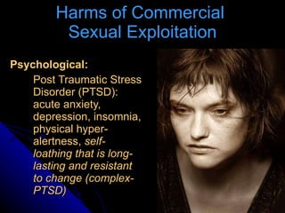 Harms of Commercial  Sexual Exploitation <ul><li>Psychological: </li></ul><ul><ul><li>Post Traumatic Stress Disorder (PTSD...