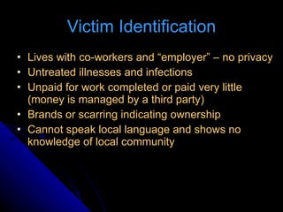 Victim Identification <ul><li>Lives with co-workers and “employer” – no privacy </li></ul><ul><li>Untreated illnesses and ...