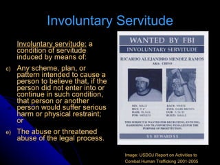Involuntary Servitude <ul><li>Involuntary servitude:  a condition of servitude induced by means of: </li></ul><ul><li>Any ...