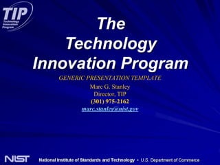 The Technology Innovation Program GENERIC PRESENTATION TEMPLATE Marc G. StanleyDirector, TIP(301) 975-2162marc.stanley@nist.gov 