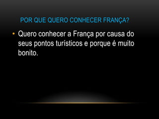 POR QUE QUERO CONHECER FRANÇA?

• Quero conhecer a França por causa do
  seus pontos turísticos e porque é muito
  bonito.
 