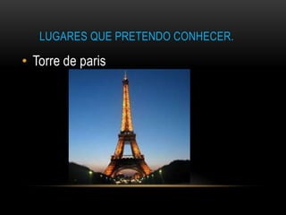 LUGARES QUE PRETENDO CONHECER.

• Torre de paris
 