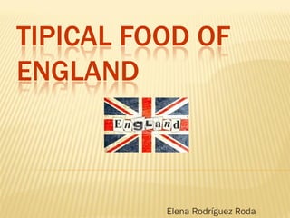 TIPICAL FOOD OF
ENGLAND

Elena Rodríguez Roda

 