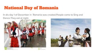 National Day of Romania
In dis day 1 of December in Romania was created.People come to Sing and
Dance.They eat at night.
 
