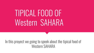 TIPICAL FOOD OF
Western SAHARA
In this proyect we going to speek about the tipical food of
Western SAHARA
 