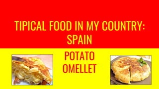 TIPICAL FOOD IN MY COUNTRY:
SPAIN
POTATO
OMELLET
 