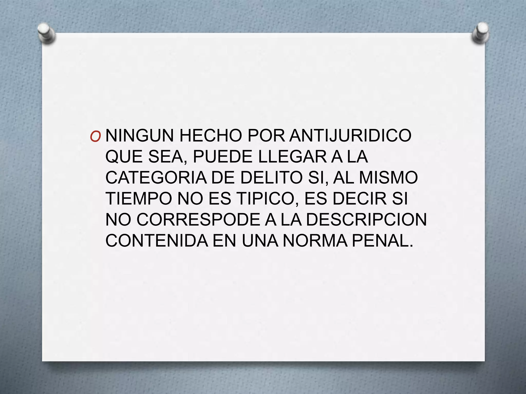 O NINGUN HECHO POR ANTIJURIDICO
QUE SEA, PUEDE LLEGAR A LA
CATEGORIA DE DELITO SI, AL MISMO
TIEMPO NO ES TIPICO, ES DECIR SI
NO CORRESPODE A LA DESCRIPCION
CONTENIDA EN UNA NORMA PENAL.