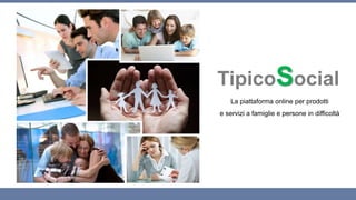 TipicoSocial 
La piattaforma online per prodotti 
e servizi a famiglie e persone in difficoltà 
 