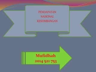 PENDAPATAN
NASIONAL
KESEIMBANGAN
Mufidhah
2014 521 753
 