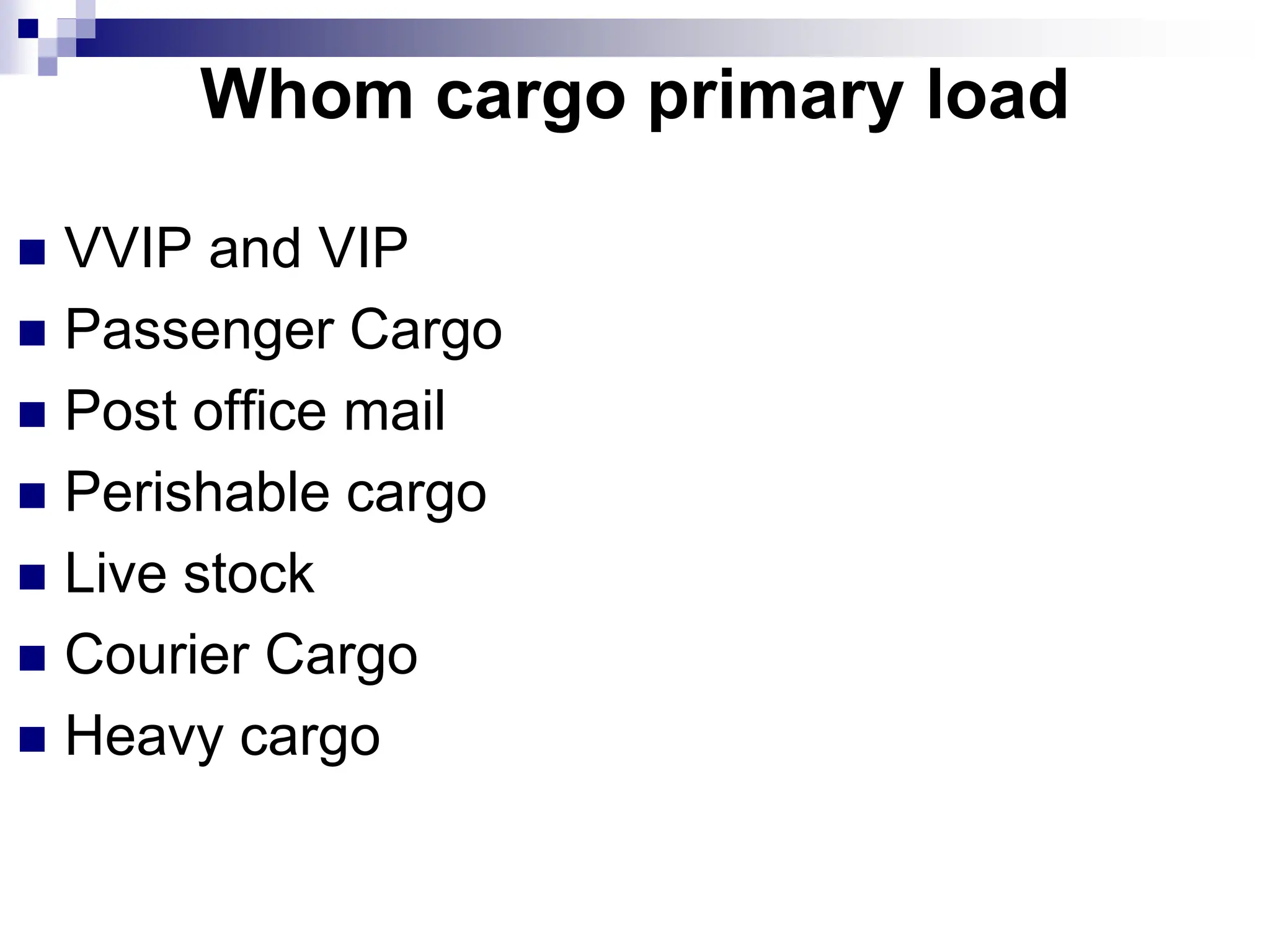 Whom cargo primary load
VVIP and VIP
Passenger Cargo
Post office mail
Perishable cargo
Live stock
Courier Cargo
Heavy cargo