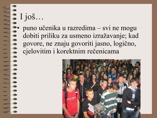I još… puno učenika u razredima – svi ne mogu dobiti priliku za usmeno izražavanje; kad govore, ne znaju govoriti jasno, logično, cjelovitim i korektnim rečenicama 