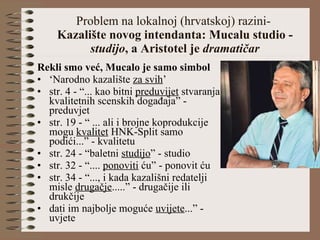 Problem na lokalnoj (hrvatskoj) razini-  Kazalište novog intendanta: Mucalu studio -  studijo , a Aristotel je  dramatičar Rekli smo već, Mucalo je samo simbol   ‘ Narodno kazalište  za svih ’ str. 4 - “... kao bitni  preduvijet  stvaranja kvalitetnih scenskih događaja” - preduvjet str. 19 - “ ... ali i brojne koprodukcije mogu  kvalitet  HNK-Split samo podići...” - kvalitetu str. 24 - “baletni  studijo ” - studio str. 32 - “....  ponoviti  ću” - ponovit ću str. 34 - “..., i kada kazališni redatelji misle  drugačje .....” - drugačije ili drukčije dati im najbolje moguće  uvijete ...” - uvjete 