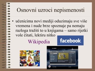 Osnovni uzroci nepismenosti učenicima novi mediji oduzimaju sve više vremena i nude brze spoznaje pa nemaju razloga tražiti to u knjigama – samo rijetki vole čitati, lektiru nitko Wikipedia   