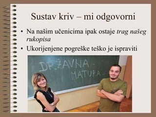 Sustav kriv – mi odgovorni Na našim učenicima ipak ostaje  trag našeg rukopisa Ukorijenjene pogreške teško je ispraviti  