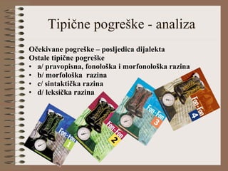 Tipične pogreške - analiza Očekivane pogreške – posljedica dijalekta Ostale tipične pogreške a/ pravopisna, fonološka i morfonološka razina  b/ morfološka  razina c/ sintaktička razina  d/ leksička razina 