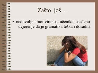 Zašto  još… nedovoljna motiviranost učenika, usađeno  uvjerenje da je gramatika teška i dosadna 