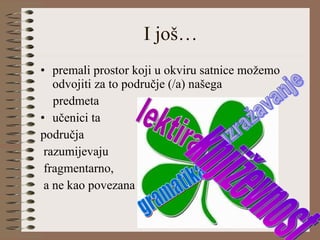 I još… premali prostor koji u okviru satnice možemo odvojiti za to područje (/a) našega  predmeta učenici ta  područja razumijevaju fragmentarno, a ne kao povezana izražavanje gramatika lektira književnost 