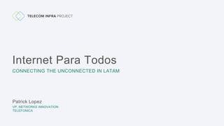 Patrick Lopez
VP, NETWORKS INNOVATION
TELEFONICA
CONNECTING THE UNCONNECTED IN LATAM
Internet Para Todos
 