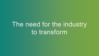 The need for the industry
to transform
 