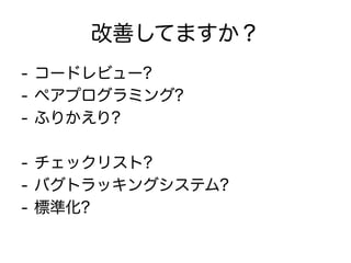 改善してますか？
-  コードレビュー?
-  ペアプログラミング?
-  ふりかえり?

-  チェックリスト?
-  バグトラッキングシステム?
-  標準化?
 