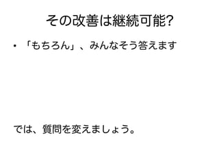 その改善は継続可能?
•  「もちろん」、みんなそう答えます




では、質問を変えましょう。
 