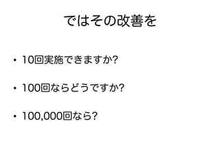 ではその改善を

•  10回実施できますか?

•  100回ならどうですか?

•  100,000回なら?
 