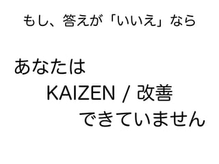 もし、答えが「いいえ」なら


あなたは
  KAIZEN / 改善
     できていません
 