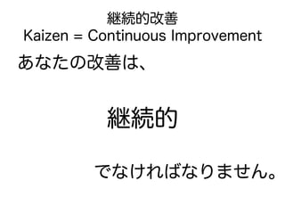 継続的改善
Kaizen = Continuous Improvement
あなたの改善は、


          継続的

         でなければなりません。
 