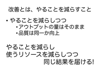 改善とは、やることを減らすこと
•  やることを減らしつつ
  • アウトプットの量はそのまま
  • 品質は同一か向上

やることを減らし
使うリソースを減らしつつ
      同じ結果を届ける!
 