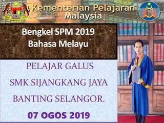 Bengkel SPM 2019
Bahasa Melayu
PELAJAR GALUS
SMK SIJANGKANG JAYA
BANTING SELANGOR.
07 OGOS 2019
1
 