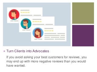 + Turn Clients into Advocates
If you avoid asking your best customers for reviews, you
may end up with more negative revie...