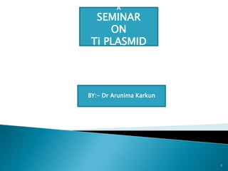 A
SEMINAR
ON
Ti PLASMID
BY:- Dr Arunima Karkun
1
 