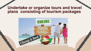 Undertake or organize tours and travel
plans consisting of tourism packages
 
