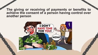 The giving or receiving of payments or benefits to
achieve the consent of a person having control over
another person
 
