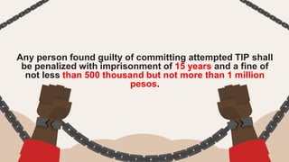 Any person found guilty of committing attempted TIP shall
be penalized with imprisonment of 15 years and a fine of
not less than 500 thousand but not more than 1 million
pesos.
 