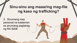 Sinu-sino ang maaaring mag-file
ng kaso ng trafficking?
3. Sinumang may
personal na kaalaman
sa anumang paglabag
ng RA 9208
 