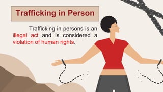 Trafficking in Person
Trafficking in persons is an
illegal act and is considered a
violation of human rights.
 