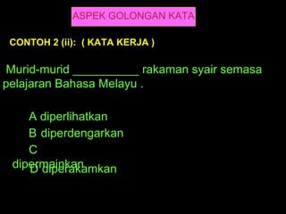 ASPEK GOLONGAN KATA

 CONTOH 2 (ii): ( KATA KERJA )

Murid-murid __________ rakaman syair semasa
pelajaran Bahasa Melayu .

    A diperlihatkan
    B diperdengarkan
    C
 dipermainkan
    D diperakamkan
 
