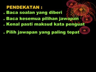 PENDEKATAN :
. Baca soalan yang diberi
. Baca kesemua pilihan jawapan
. Kenal pasti maksud kata penguat
. Pilih jawapan yang paling tepat
 