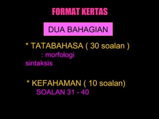 FORMAT KERTAS
       DUA BAHAGIAN

* TATABAHASA ( 30 soalan )
     : morfologi
sintaksis

* KEFAHAMAN ( 10 soalan)
   SOALAN 31 - 40
 