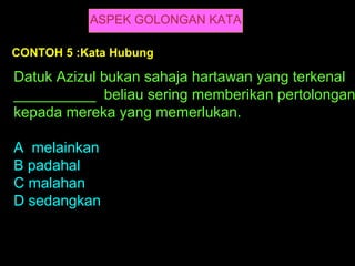 ASPEK GOLONGAN KATA

CONTOH 5 :Kata Hubung

Datuk Azizul bukan sahaja hartawan yang terkenal
__________ beliau sering memberikan pertolongan
kepada mereka yang memerlukan.

A melainkan
B padahal
C malahan
D sedangkan
 