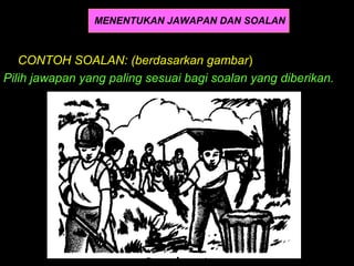 MENENTUKAN JAWAPAN DAN SOALAN



   CONTOH SOALAN: (berdasarkan gambar)
Pilih jawapan yang paling sesuai bagi soalan yang diberikan.
 