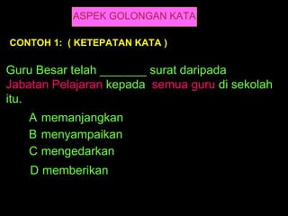 ASPEK GOLONGAN KATA

CONTOH 1: ( KETEPATAN KATA )

Guru Besar telah _______ surat daripada
Jabatan Pelajaran kepada semua guru di sekolah
itu.
   A memanjangkan
   B menyampaikan
   C mengedarkan
    D memberikan
 